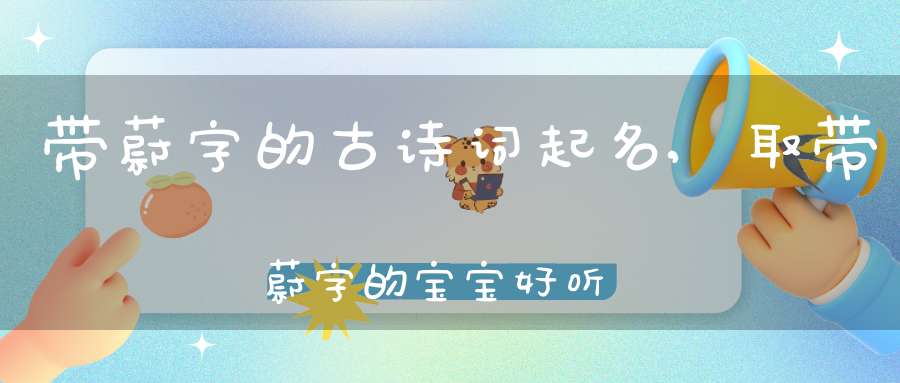 带蔚字的古诗词起名,取带蔚字的宝宝好听的名字