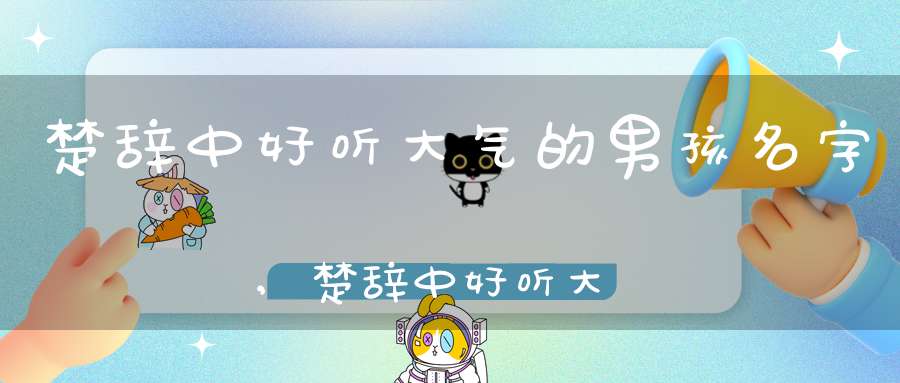楚辞中好听大气的男孩名字,楚辞中好听大气的男孩名字大全