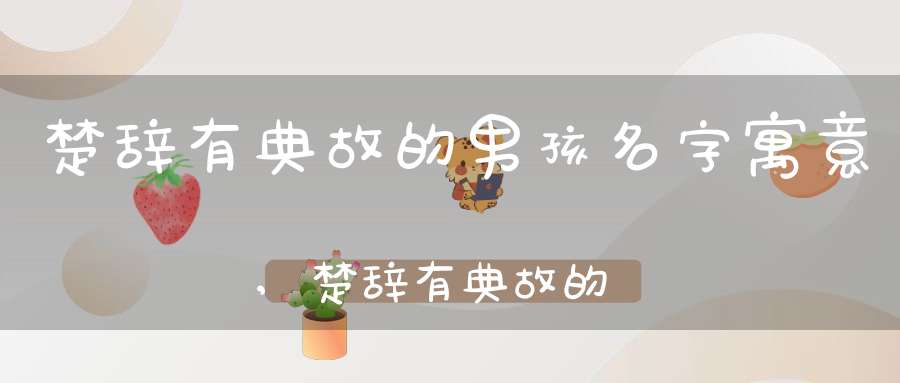 楚辞有典故的男孩名字寓意,楚辞有典故的男孩名字大全