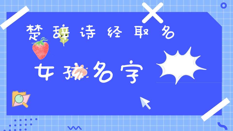 楚辞诗经取名女孩名字(诗经楚辞500名字女孩)