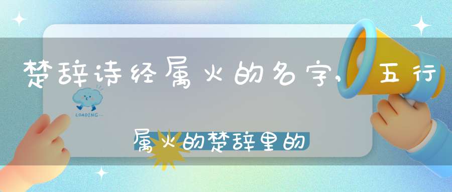 楚辞诗经属火的名字,五行属火的楚辞里的名字