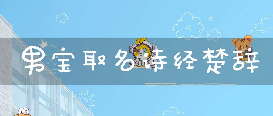 男宝取名诗经楚辞(诗经楚辞中好听的男孩的名字)