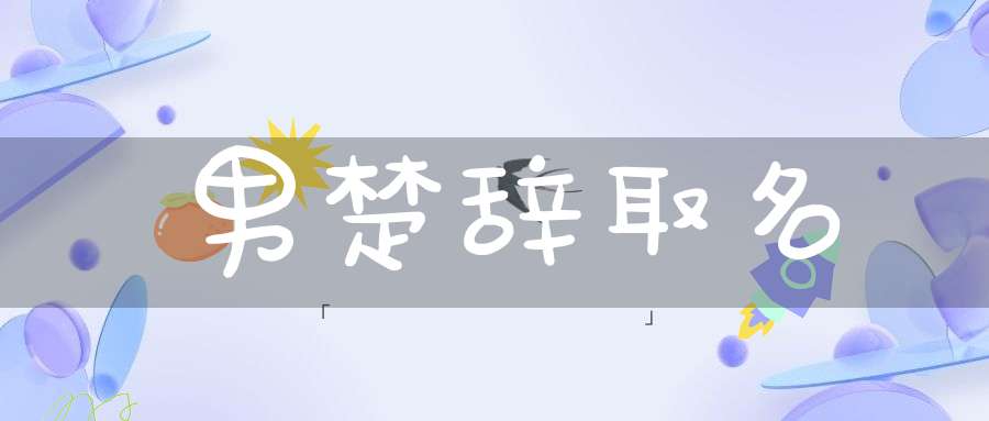 男楚辞取名(男孩楚辞取名大全,古风名字怎么起好听)