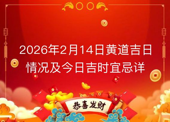 2026年2月14日黄道吉日情况及今日吉时宜忌详报
