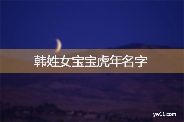 姓韩女孩名字，韩姓女宝宝虎年名字