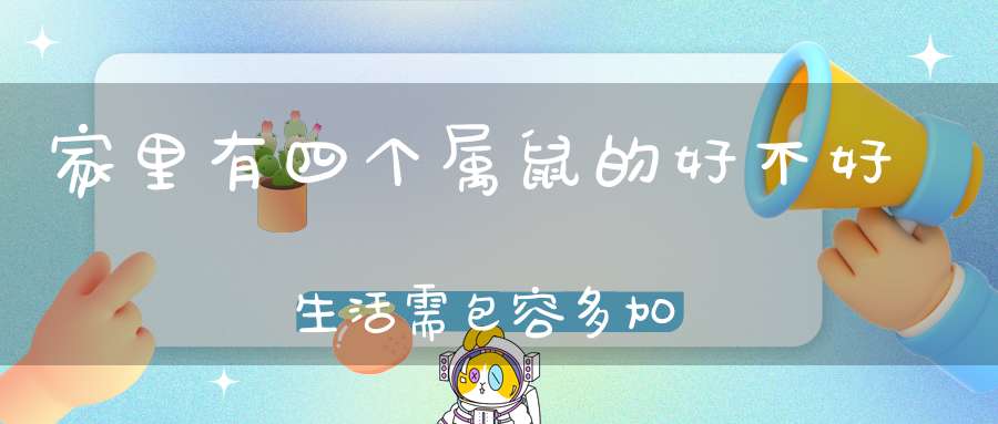 家里有四个属鼠的好不好 生活需包容多加沟通理解