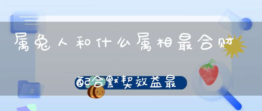 属兔人和什么属相最合财 配合默契效益最大化