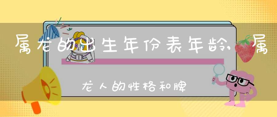 属龙的出生年份表年龄,属龙人的性格和脾气